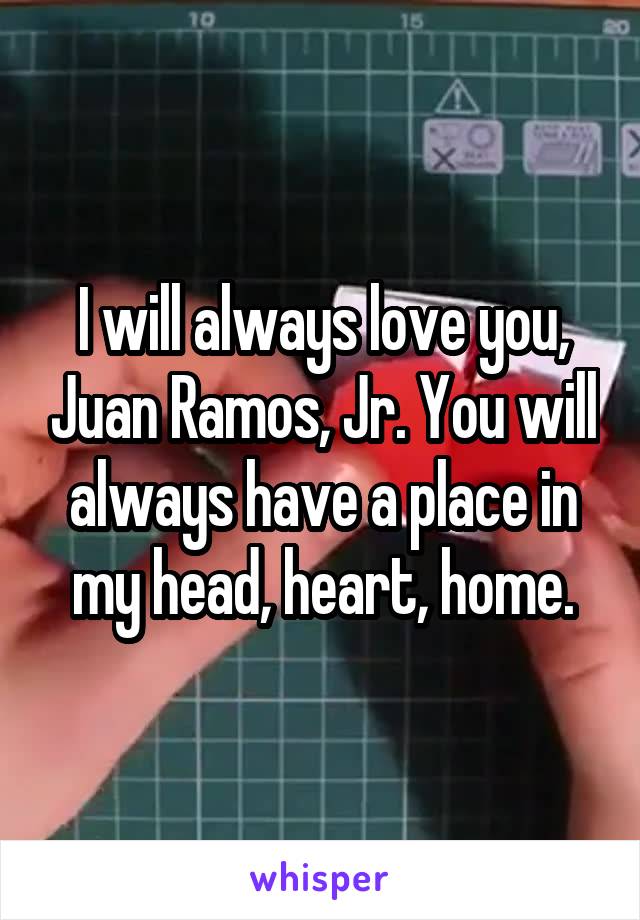 I will always love you, Juan Ramos, Jr. You will always have a place in my head, heart, home.