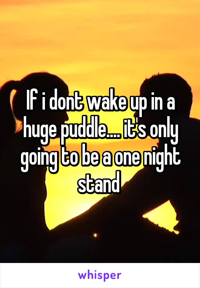 If i dont wake up in a huge puddle.... it's only going to be a one night stand 