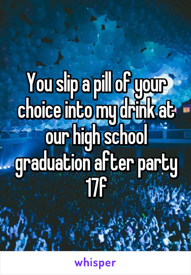 You slip a pill of your choice into my drink at our high school graduation after party 17f