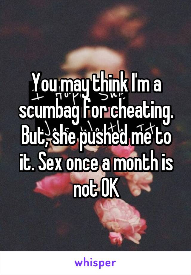 You may think I'm a scumbag for cheating. But, she pushed me to it. Sex once a month is not OK