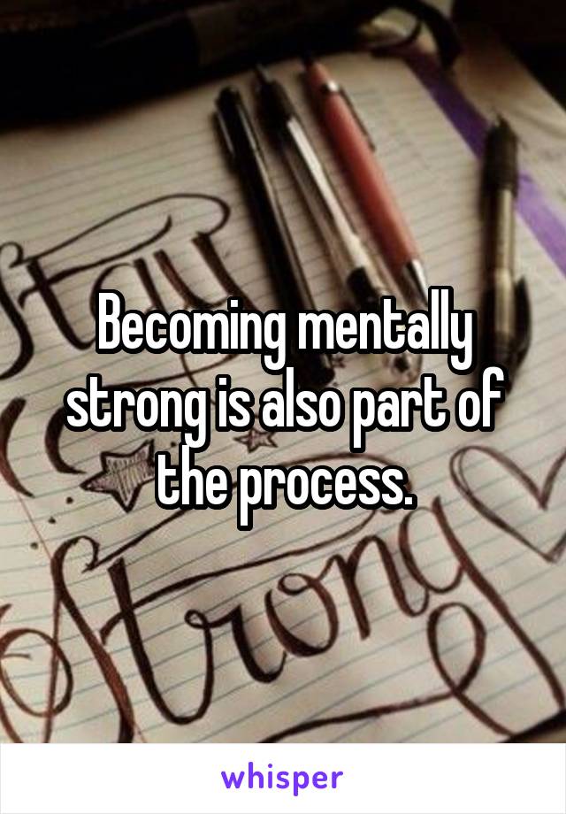 Becoming mentally strong is also part of the process.