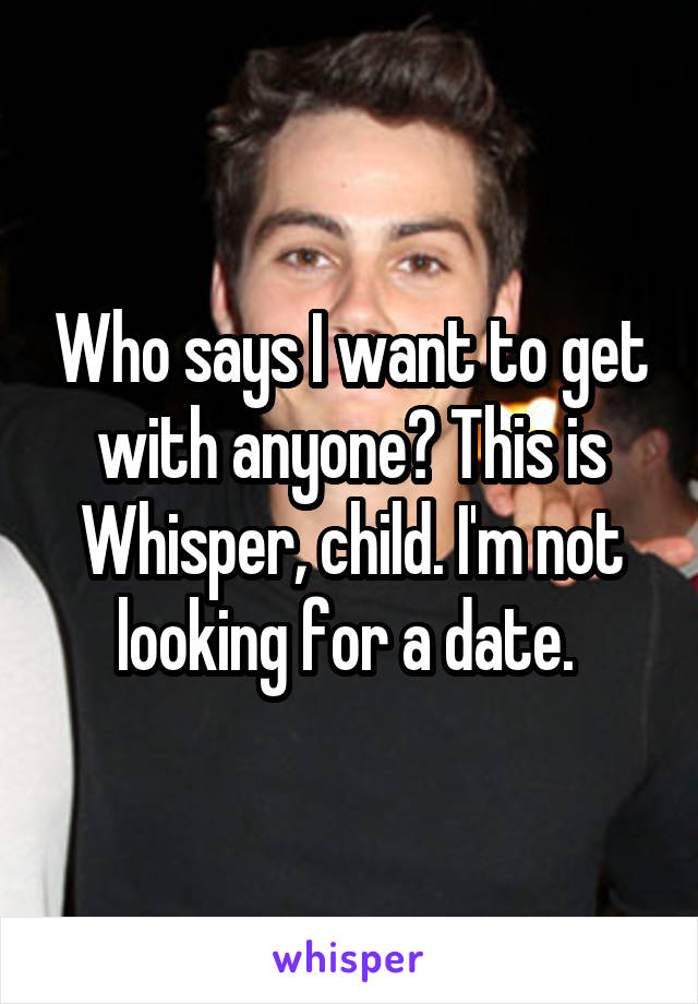 Who says I want to get with anyone? This is Whisper, child. I'm not looking for a date. 