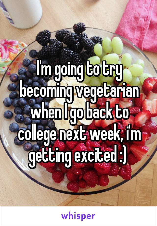 I'm going to try becoming vegetarian when I go back to college next week, i'm getting excited :) 