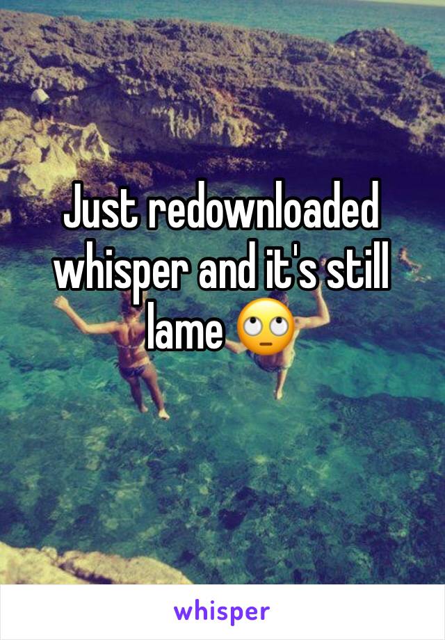 Just redownloaded whisper and it's still lame 🙄