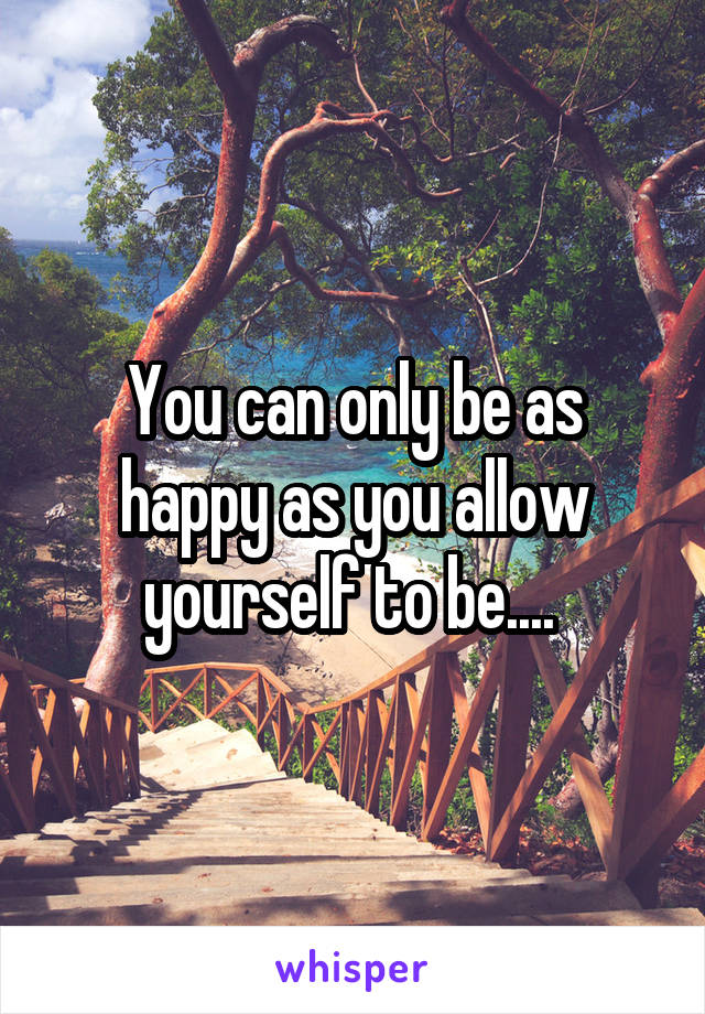 You can only be as happy as you allow yourself to be.... 