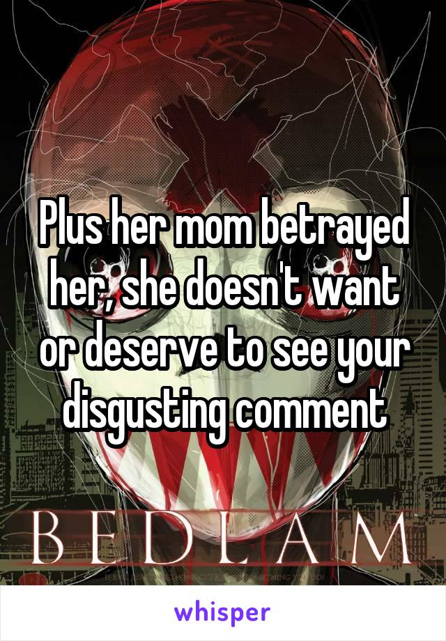 Plus her mom betrayed her, she doesn't want or deserve to see your disgusting comment