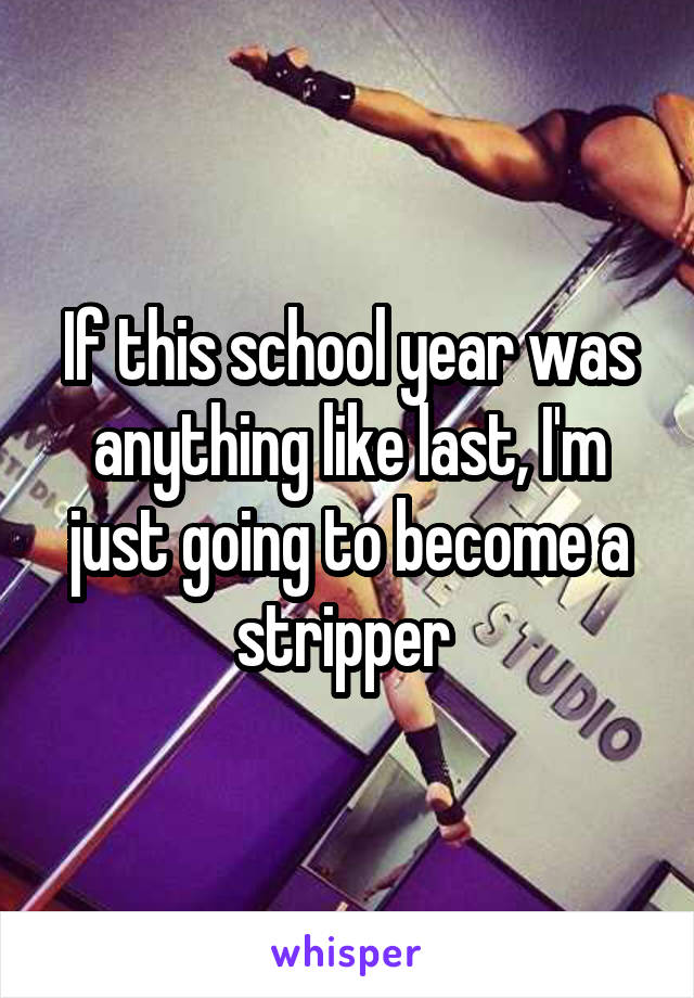 If this school year was anything like last, I'm just going to become a stripper 