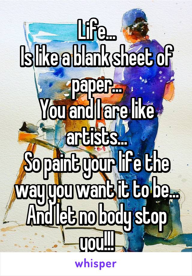 Life...
Is like a blank sheet of paper...
You and I are like artists...
So paint your life the way you want it to be...
And let no body stop you!!!