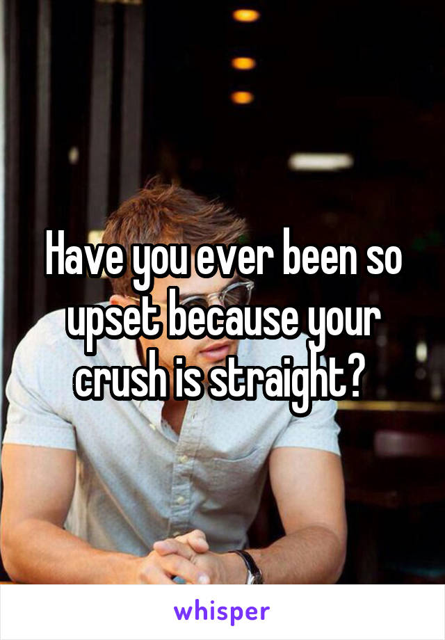 Have you ever been so upset because your crush is straight? 