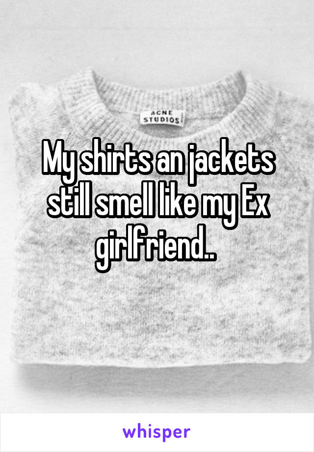 My shirts an jackets still smell like my Ex girlfriend.. 
