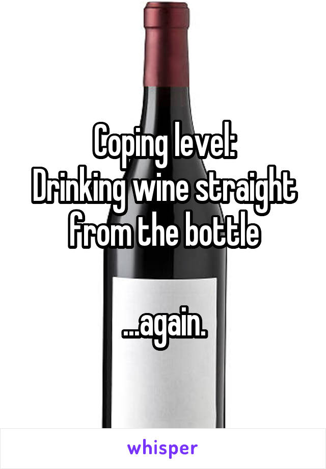 Coping level:
Drinking wine straight from the bottle

...again.