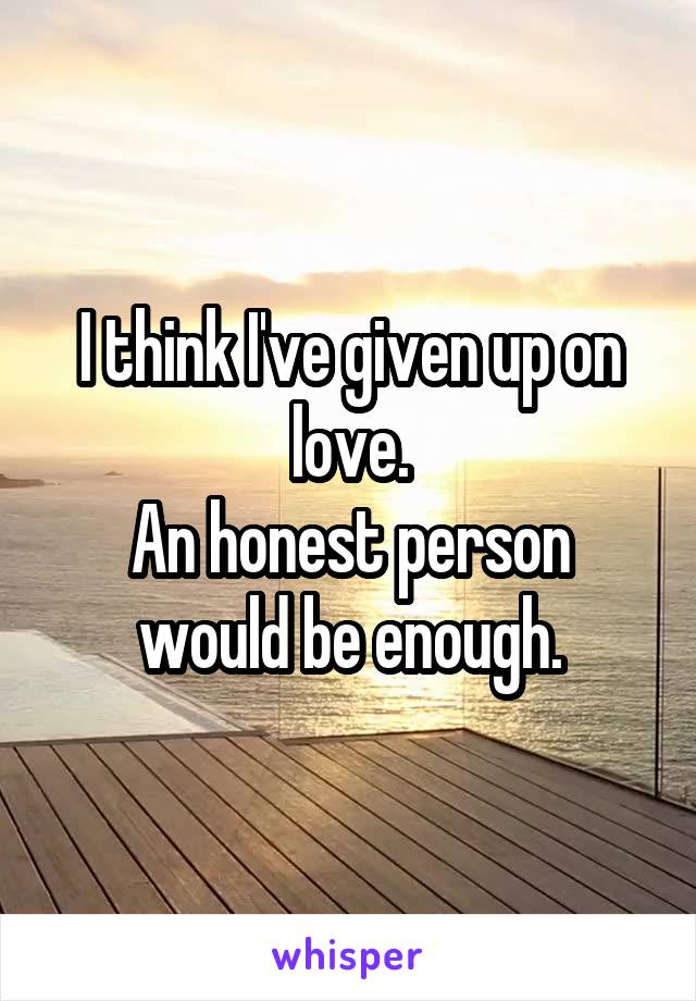 I think I've given up on love.
An honest person would be enough.