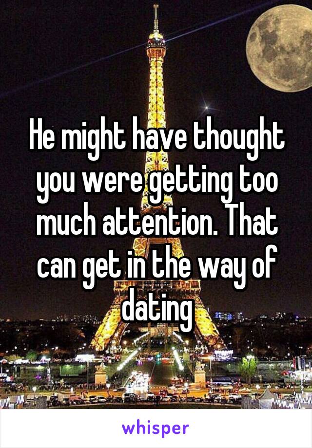 He might have thought you were getting too much attention. That can get in the way of dating