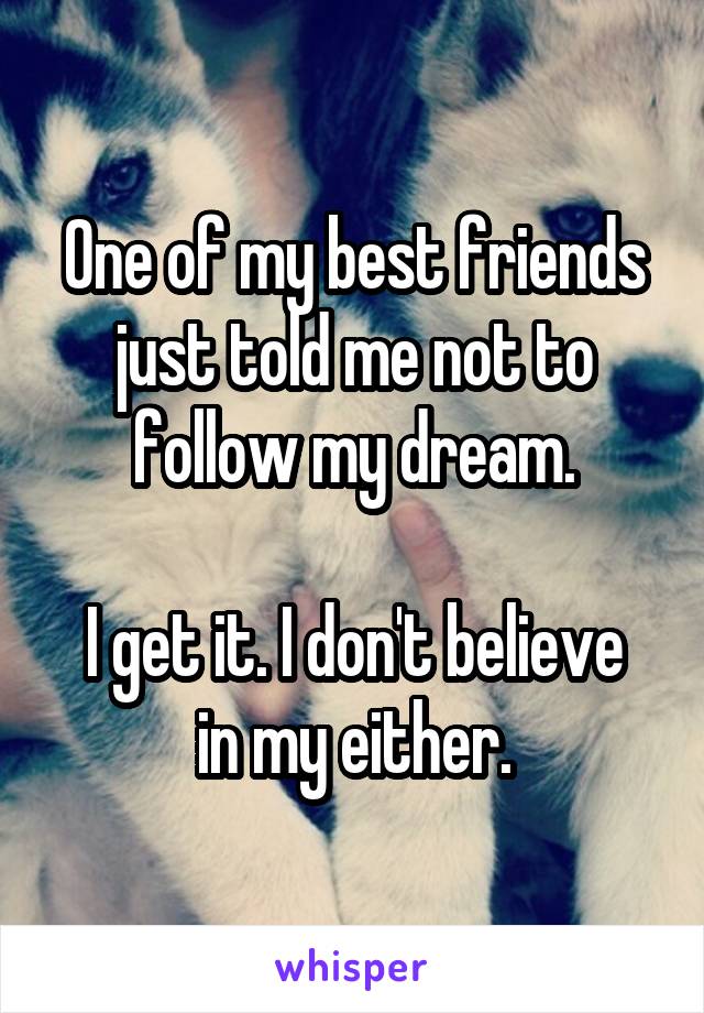 One of my best friends just told me not to follow my dream.

I get it. I don't believe in my either.