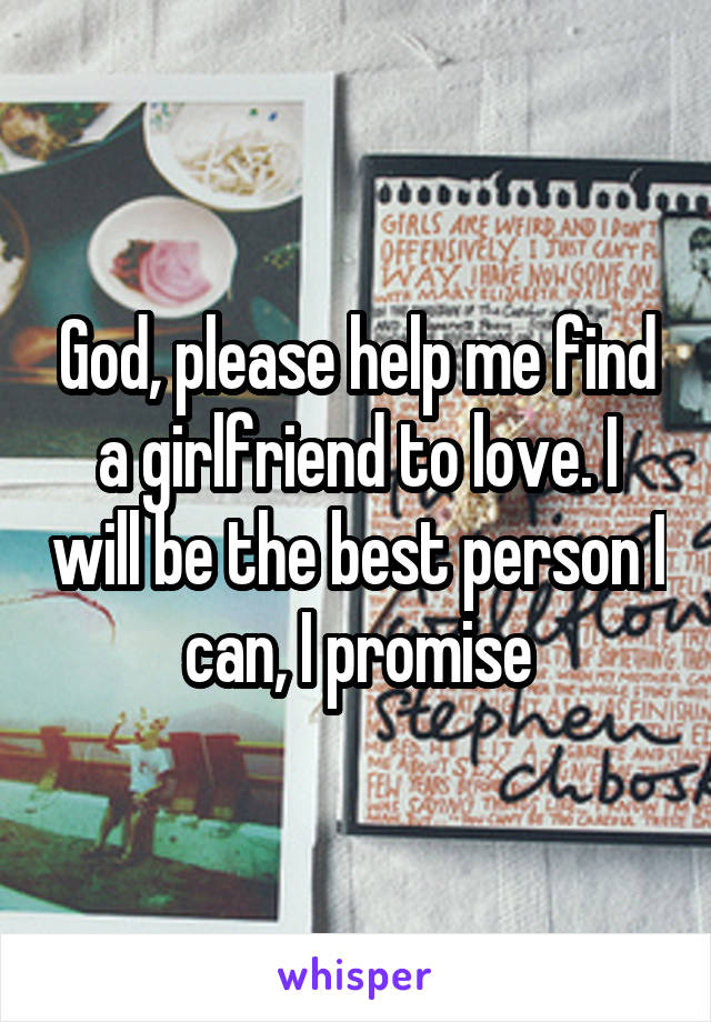 God, please help me find a girlfriend to love. I will be the best person I can, I promise