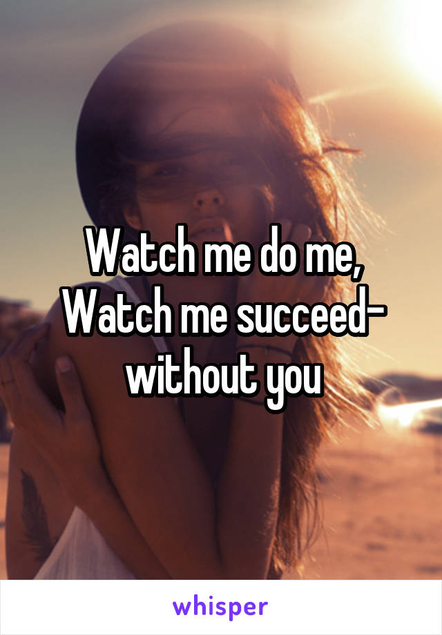 Watch me do me,
Watch me succeed-
without you