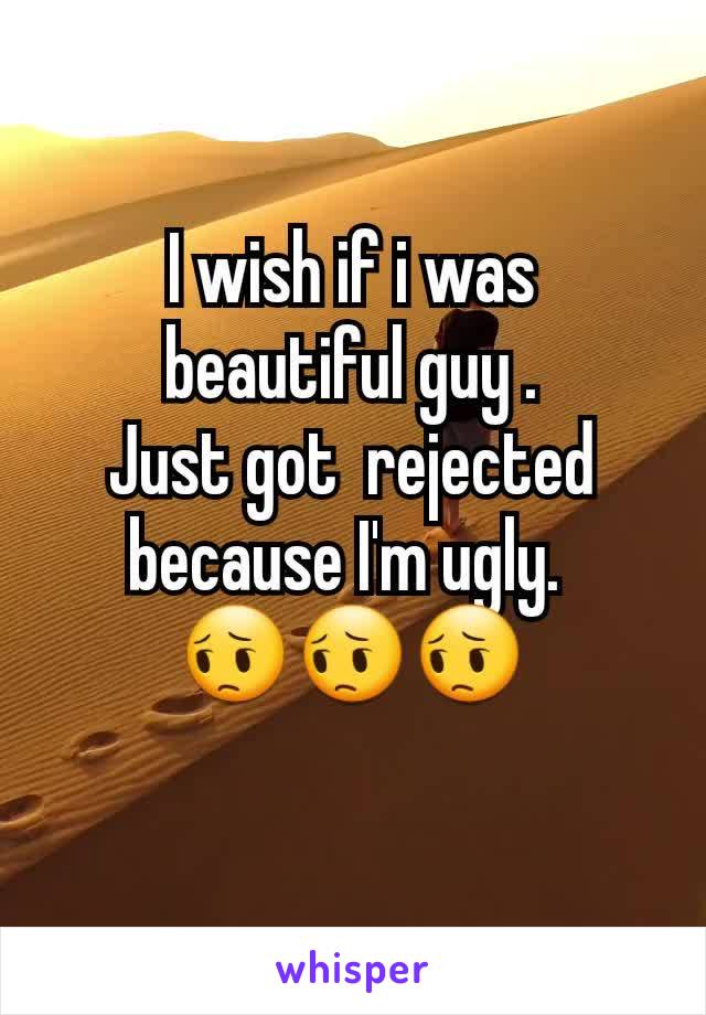 I wish if i was beautiful guy .
Just got  rejected because I'm ugly. 
😔😔😔
