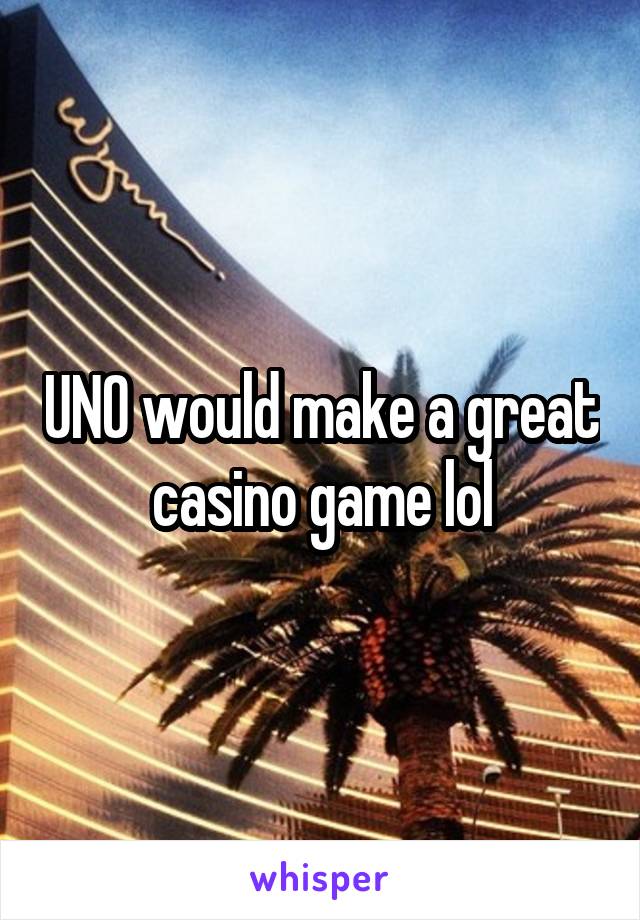 UNO would make a great casino game lol