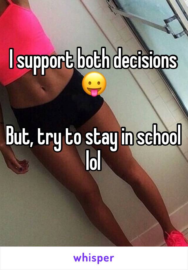 I support both decisions
😛

But, try to stay in school lol