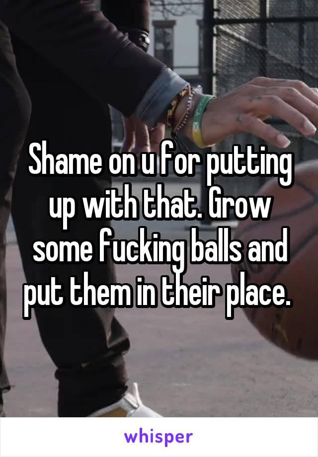 Shame on u for putting up with that. Grow some fucking balls and put them in their place. 