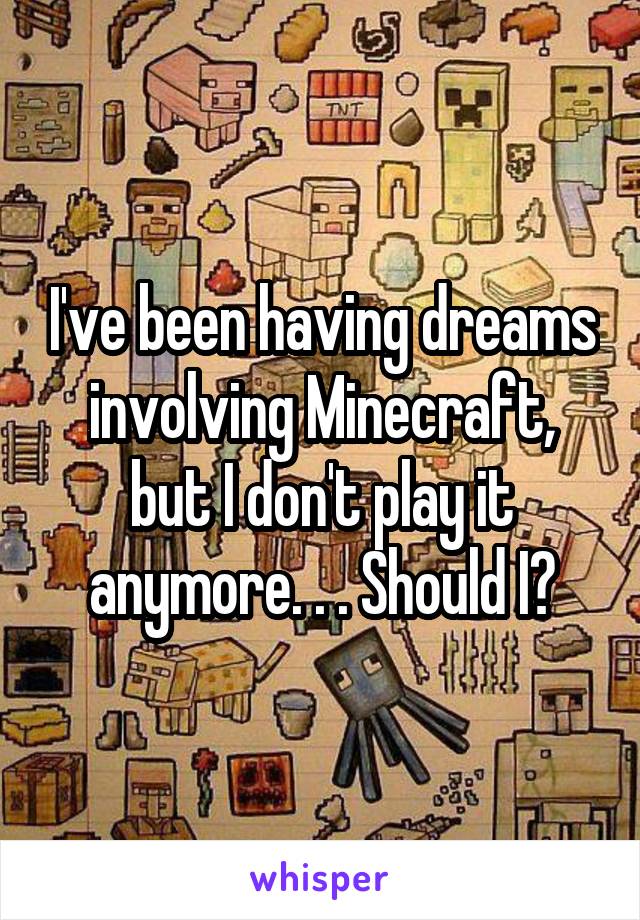 I've been having dreams involving Minecraft, but I don't play it anymore. . . Should I?