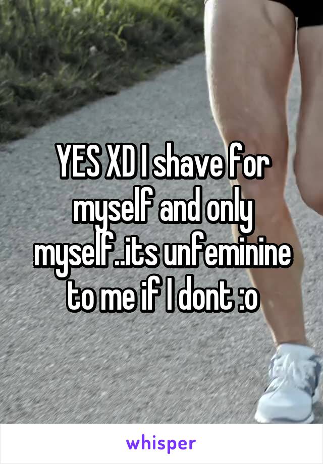 YES XD I shave for myself and only myself..its unfeminine to me if I dont :o