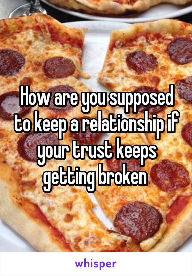 How are you supposed to keep a relationship if your trust keeps getting broken 