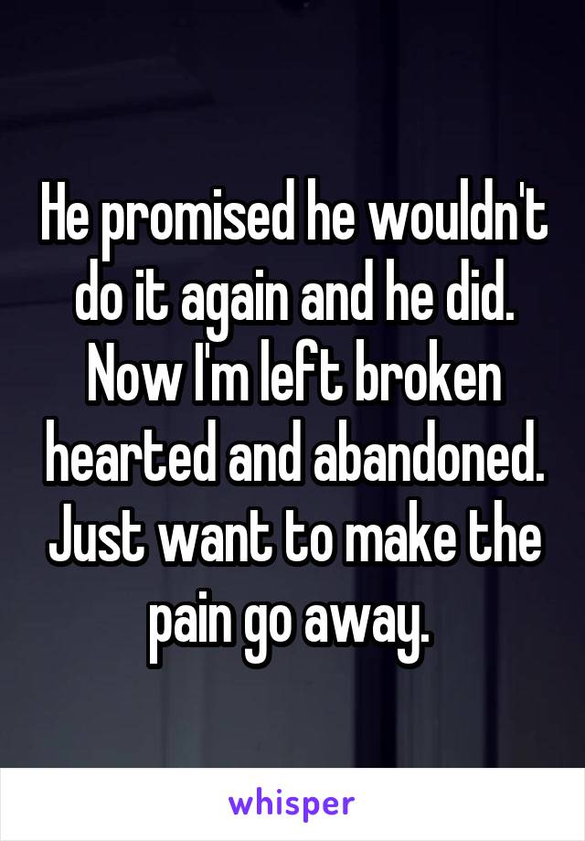 He promised he wouldn't do it again and he did. Now I'm left broken hearted and abandoned. Just want to make the pain go away. 