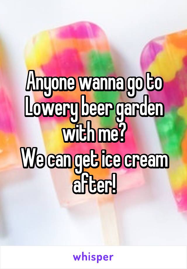 Anyone wanna go to Lowery beer garden with me?
We can get ice cream after!