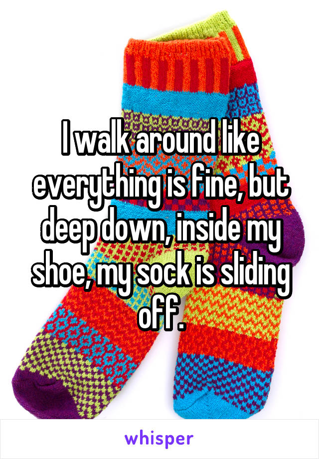 I walk around like everything is fine, but deep down, inside my shoe, my sock is sliding off.