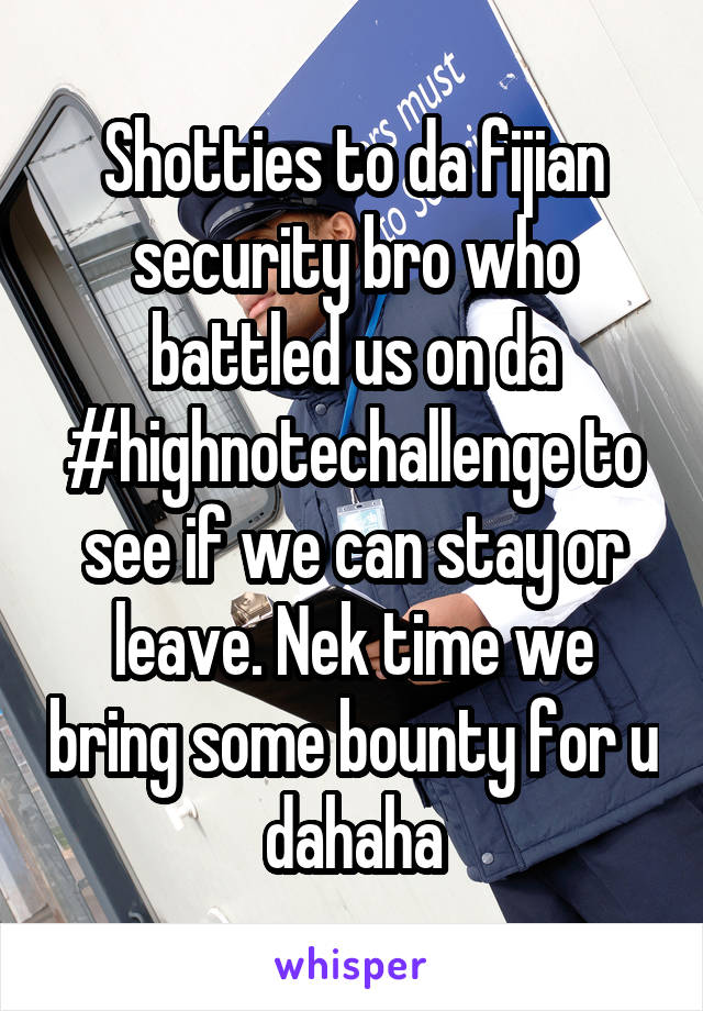 Shotties to da fijian security bro who battled us on da #highnotechallenge to see if we can stay or leave. Nek time we bring some bounty for u dahaha