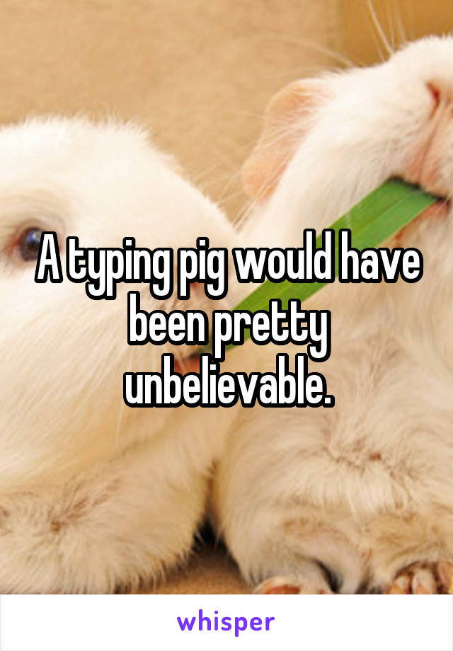 A typing pig would have been pretty unbelievable.