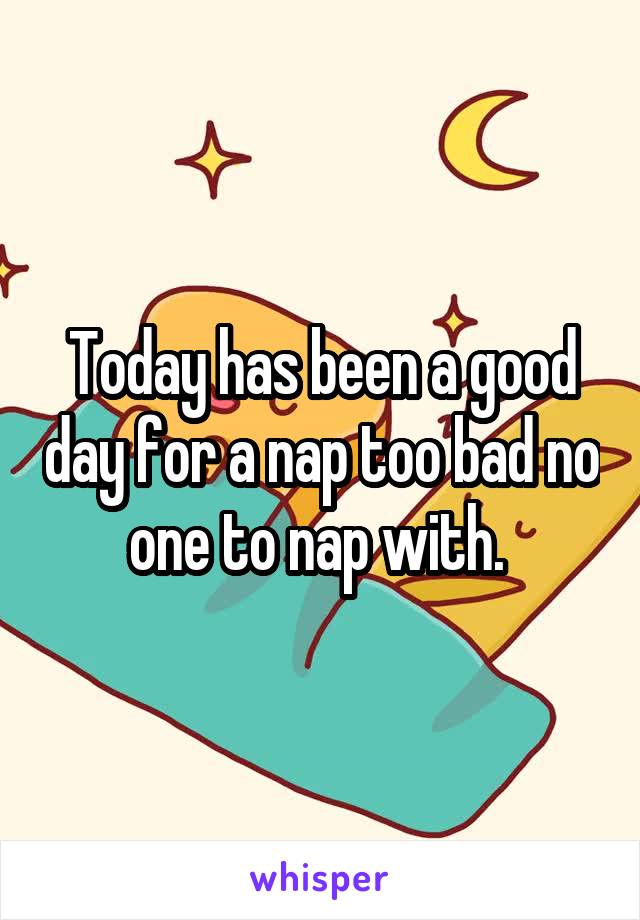 Today has been a good day for a nap too bad no one to nap with. 