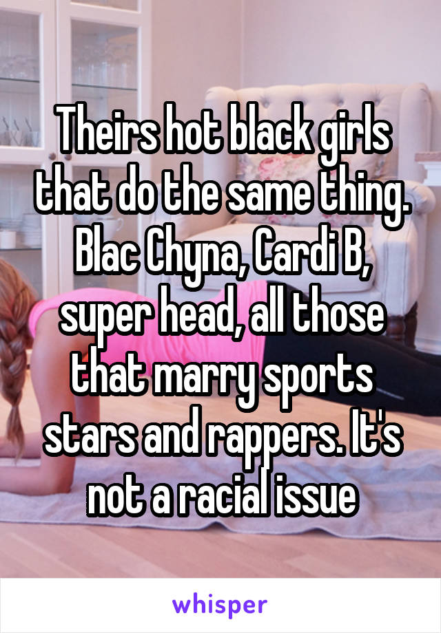 Theirs hot black girls that do the same thing. Blac Chyna, Cardi B, super head, all those that marry sports stars and rappers. It's not a racial issue