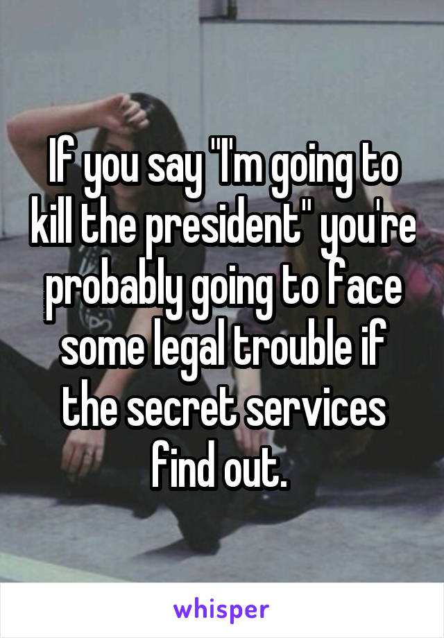 If you say "I'm going to kill the president" you're probably going to face some legal trouble if the secret services find out. 