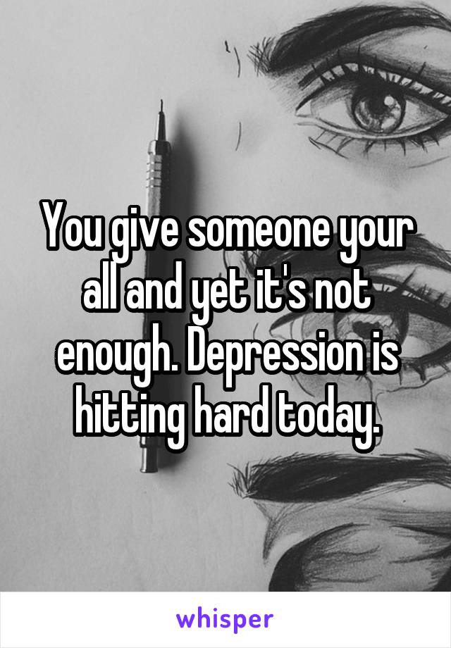 You give someone your all and yet it's not enough. Depression is hitting hard today.