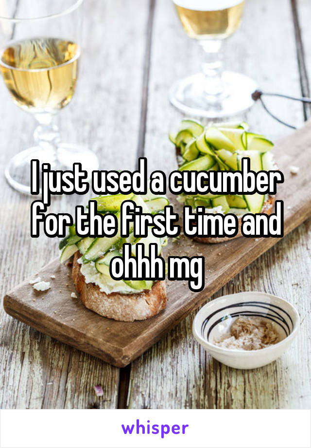 I just used a cucumber for the first time and ohhh mg