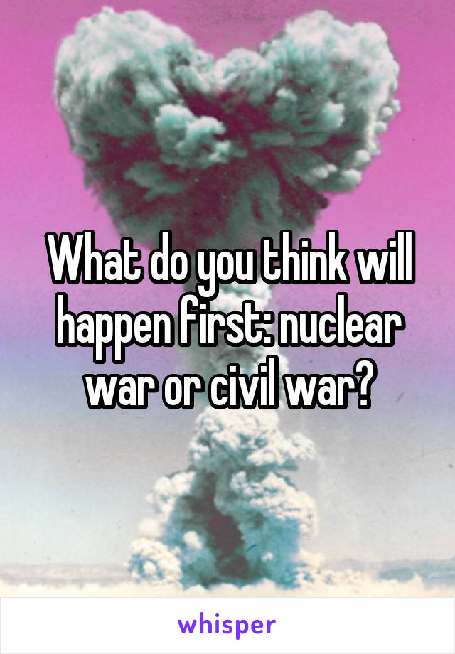 What do you think will happen first: nuclear war or civil war?