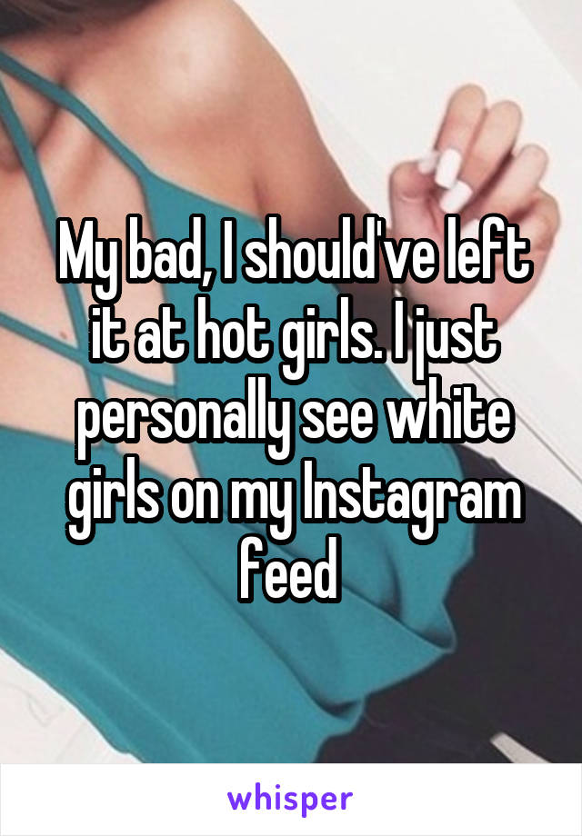 My bad, I should've left it at hot girls. I just personally see white girls on my Instagram feed 