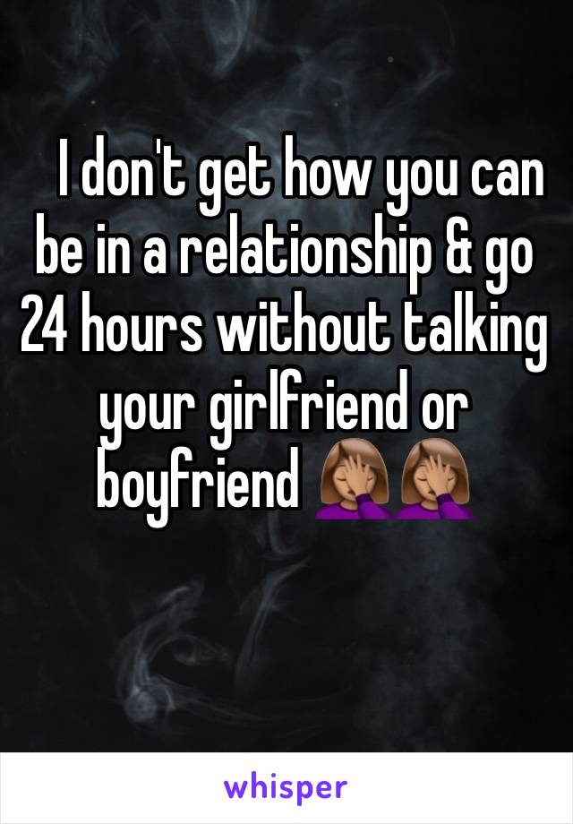    I don't get how you can be in a relationship & go 24 hours without talking  your girlfriend or boyfriend 🤦🏽‍♀️🤦🏽‍♀️ 