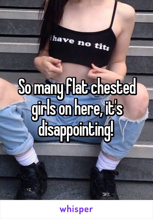 So many flat chested girls on here, it's disappointing! 