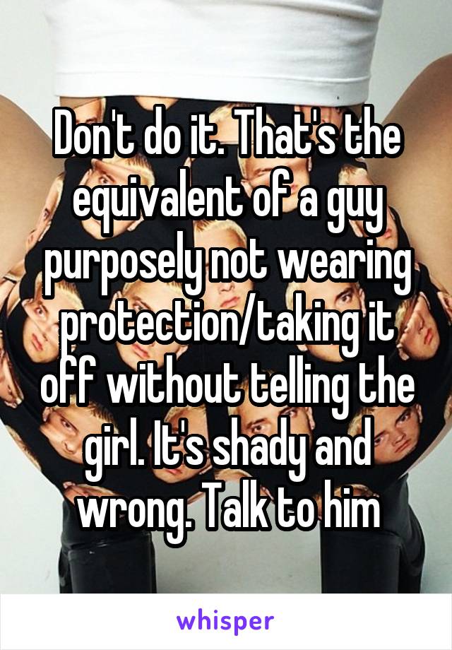 Don't do it. That's the equivalent of a guy purposely not wearing protection/taking it off without telling the girl. It's shady and wrong. Talk to him