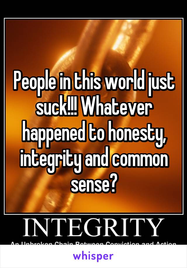 People in this world just suck!!! Whatever happened to honesty, integrity and common sense?