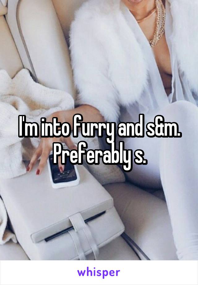 I'm into furry and s&m. Preferably s.