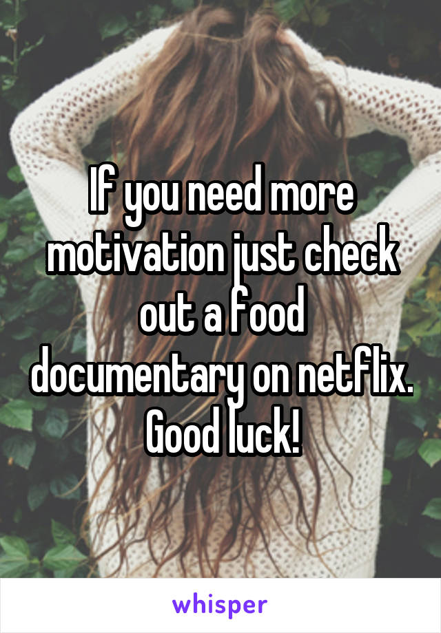 If you need more motivation just check out a food documentary on netflix. Good luck!