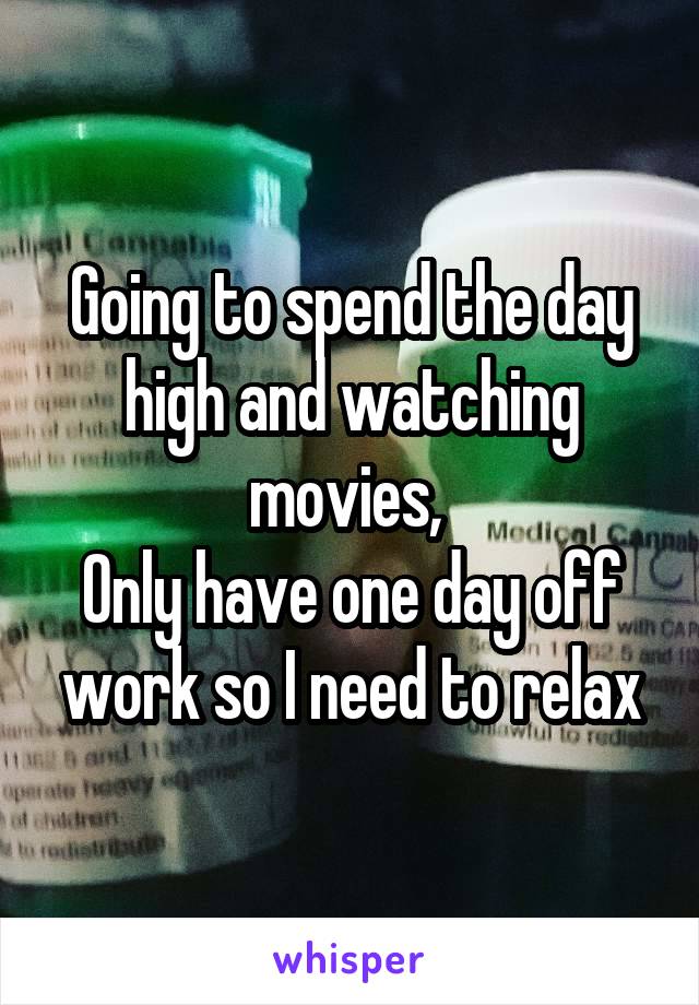 Going to spend the day high and watching movies, 
Only have one day off work so I need to relax