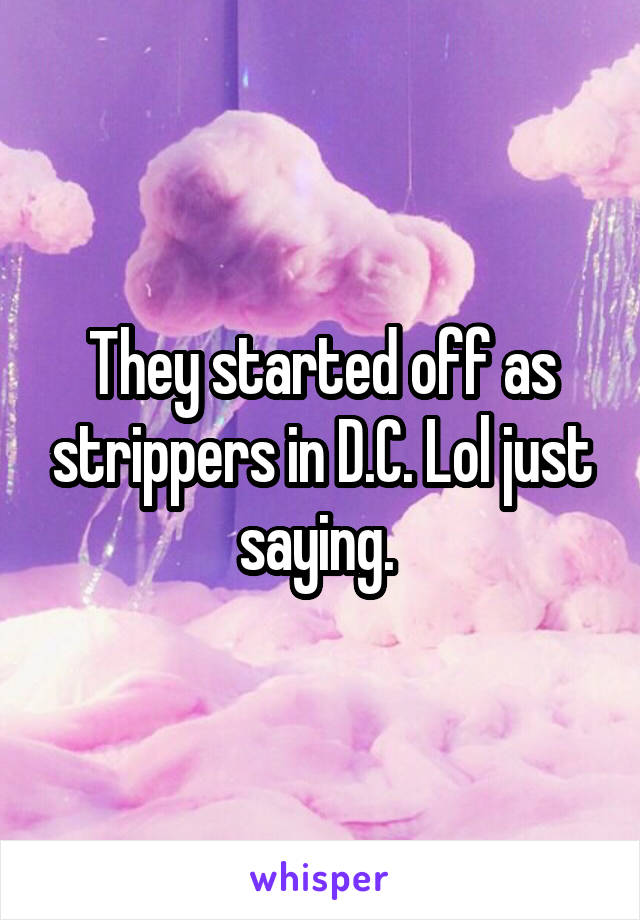 They started off as strippers in D.C. Lol just saying. 