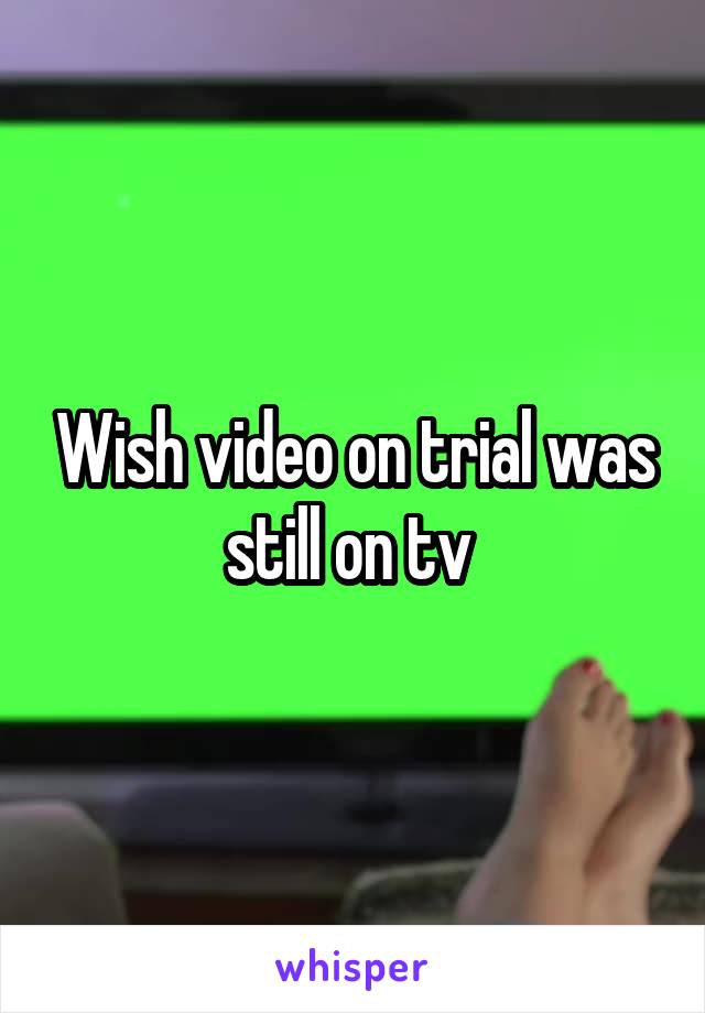 Wish video on trial was still on tv 