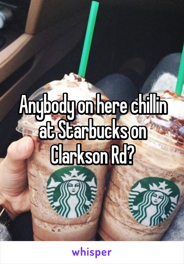 Anybody on here chillin at Starbucks on Clarkson Rd?