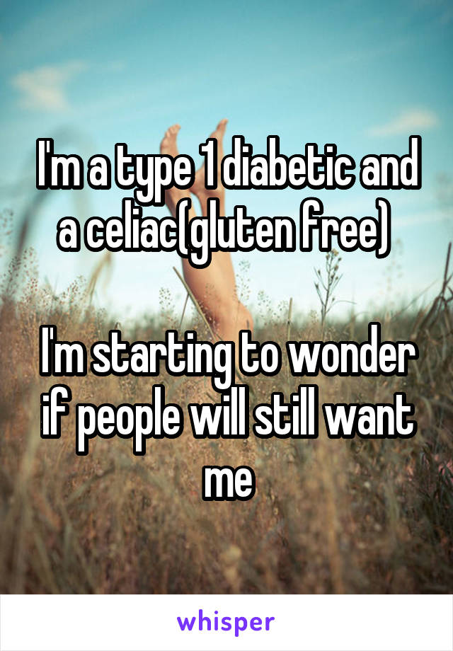 I'm a type 1 diabetic and a celiac(gluten free) 

I'm starting to wonder if people will still want me